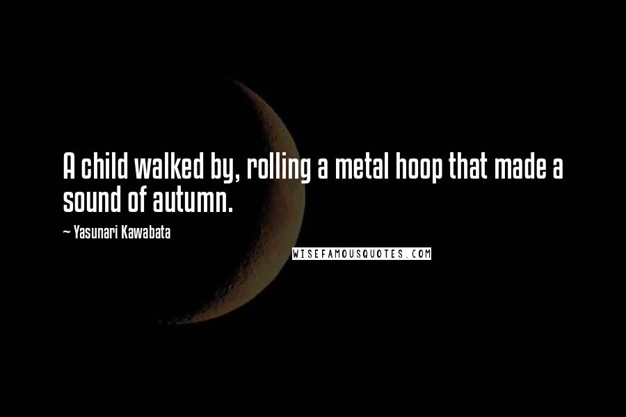Yasunari Kawabata Quotes: A child walked by, rolling a metal hoop that made a sound of autumn.