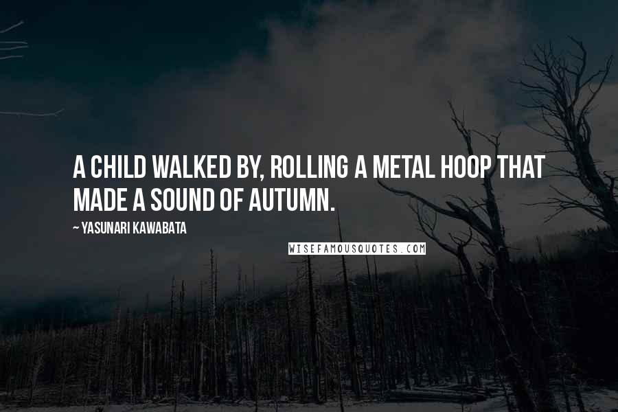 Yasunari Kawabata Quotes: A child walked by, rolling a metal hoop that made a sound of autumn.