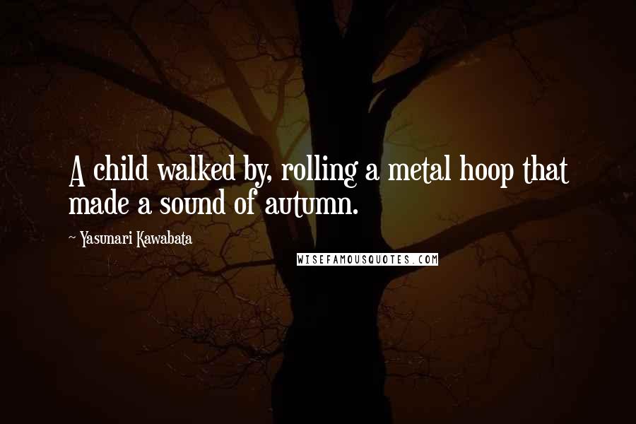 Yasunari Kawabata Quotes: A child walked by, rolling a metal hoop that made a sound of autumn.