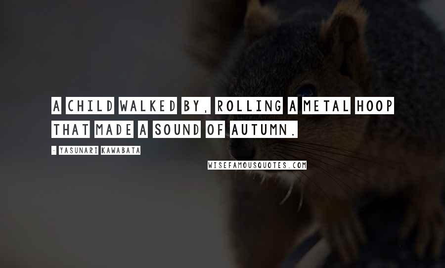 Yasunari Kawabata Quotes: A child walked by, rolling a metal hoop that made a sound of autumn.