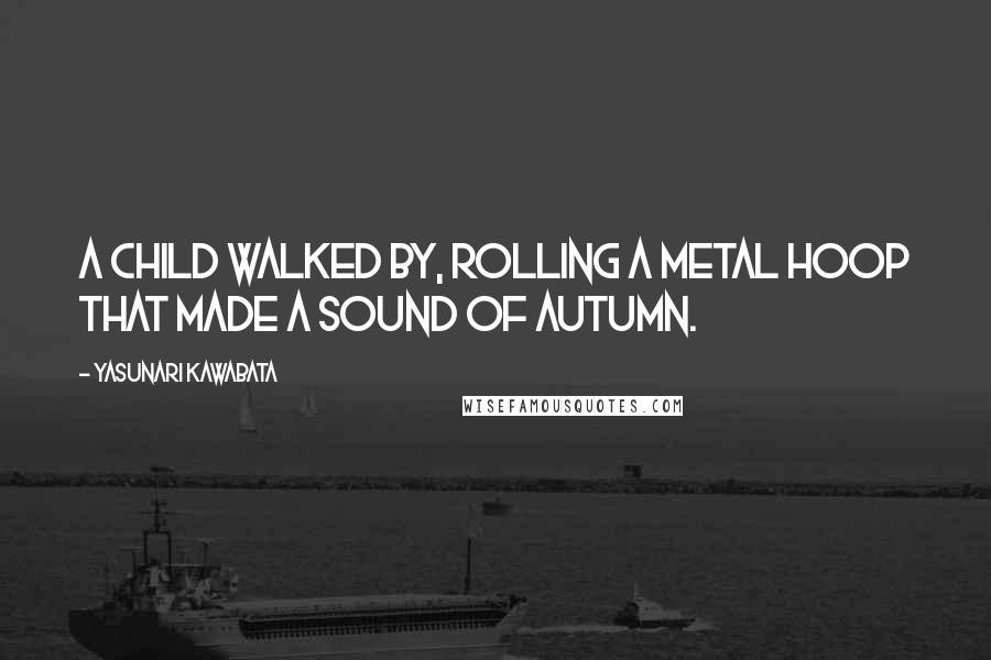 Yasunari Kawabata Quotes: A child walked by, rolling a metal hoop that made a sound of autumn.