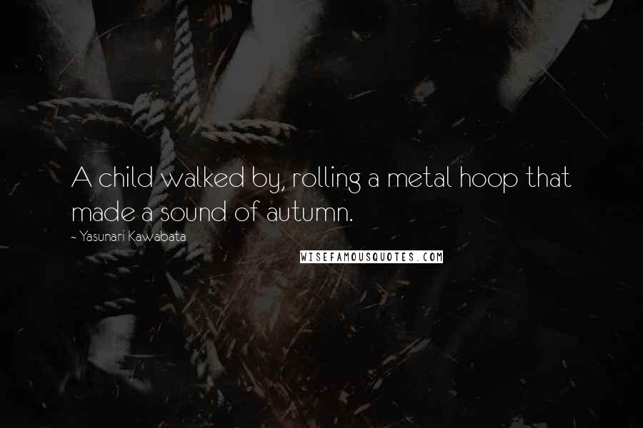 Yasunari Kawabata Quotes: A child walked by, rolling a metal hoop that made a sound of autumn.