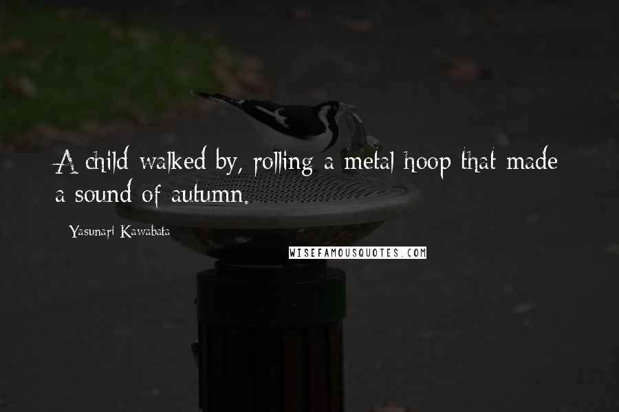 Yasunari Kawabata Quotes: A child walked by, rolling a metal hoop that made a sound of autumn.