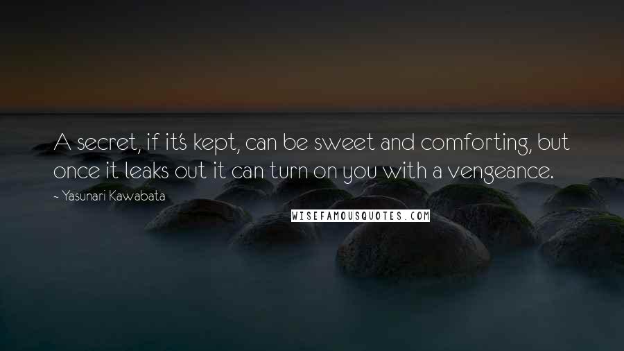 Yasunari Kawabata Quotes: A secret, if it's kept, can be sweet and comforting, but once it leaks out it can turn on you with a vengeance.