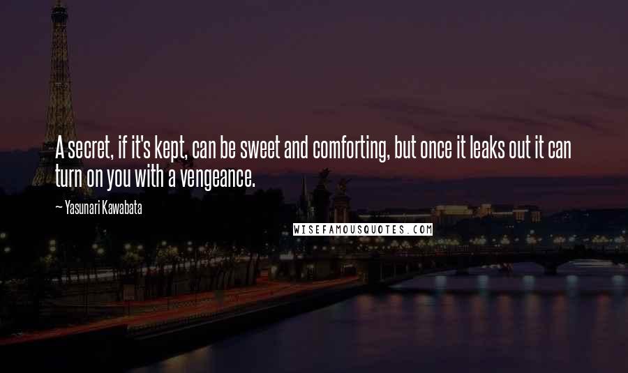 Yasunari Kawabata Quotes: A secret, if it's kept, can be sweet and comforting, but once it leaks out it can turn on you with a vengeance.