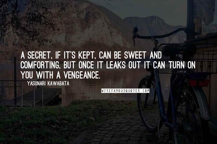 Yasunari Kawabata Quotes: A secret, if it's kept, can be sweet and comforting, but once it leaks out it can turn on you with a vengeance.