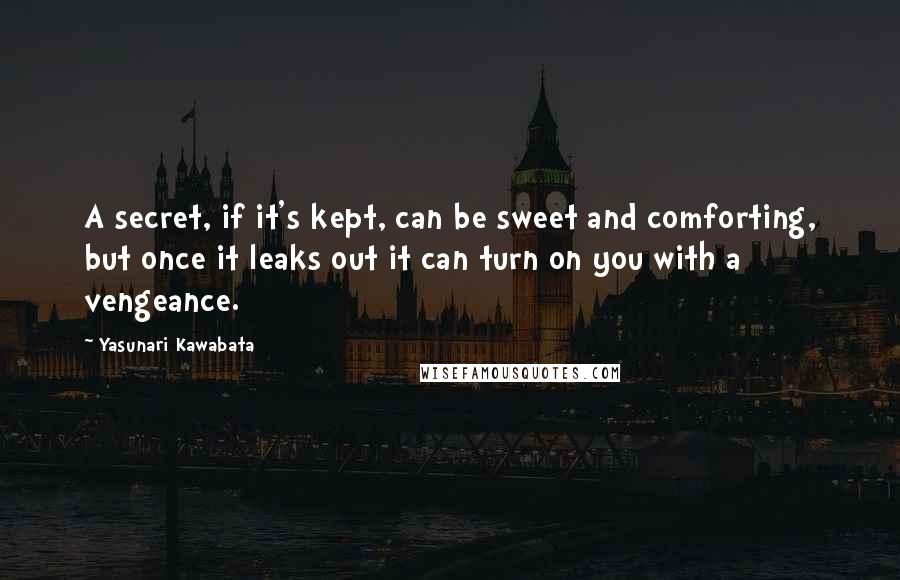 Yasunari Kawabata Quotes: A secret, if it's kept, can be sweet and comforting, but once it leaks out it can turn on you with a vengeance.