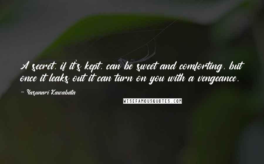 Yasunari Kawabata Quotes: A secret, if it's kept, can be sweet and comforting, but once it leaks out it can turn on you with a vengeance.