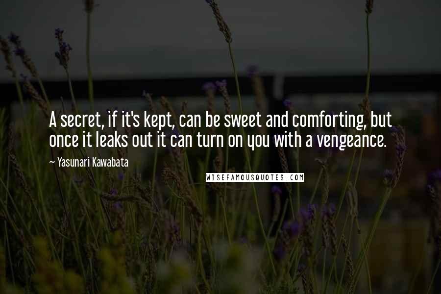 Yasunari Kawabata Quotes: A secret, if it's kept, can be sweet and comforting, but once it leaks out it can turn on you with a vengeance.