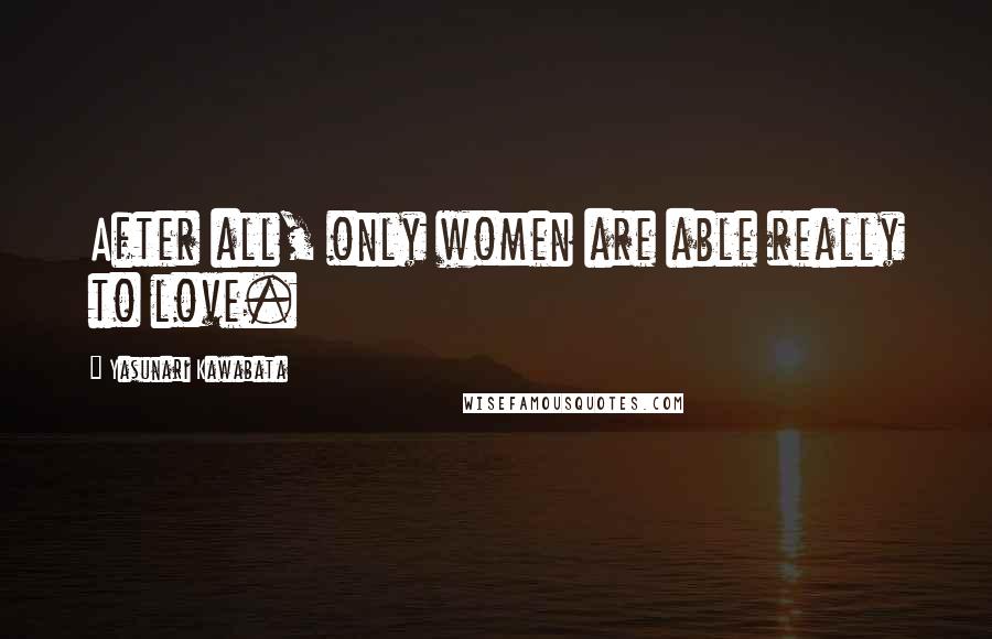 Yasunari Kawabata Quotes: After all, only women are able really to love.