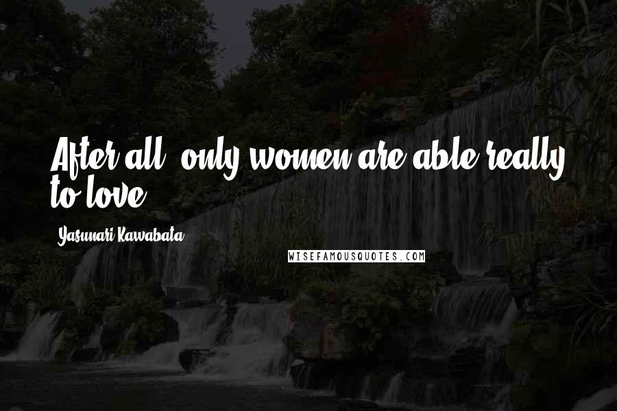 Yasunari Kawabata Quotes: After all, only women are able really to love.