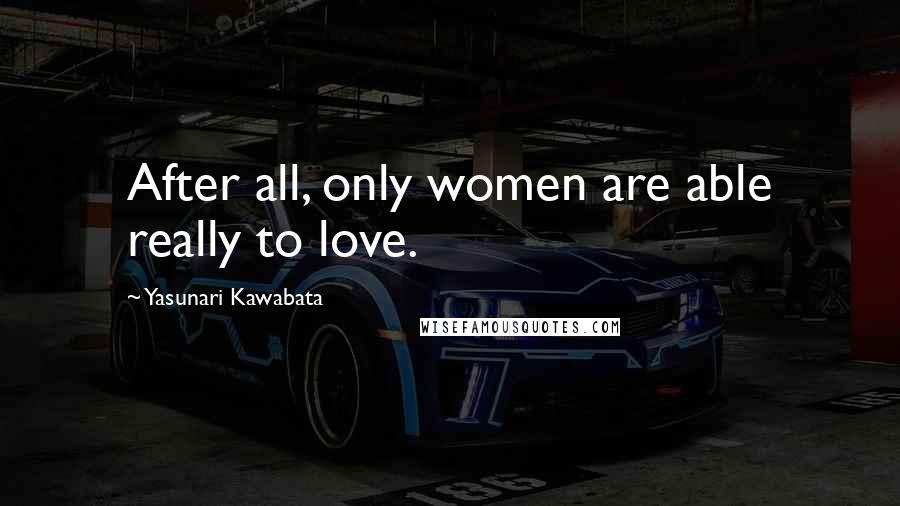 Yasunari Kawabata Quotes: After all, only women are able really to love.