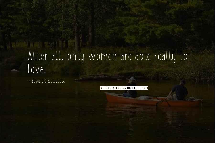 Yasunari Kawabata Quotes: After all, only women are able really to love.