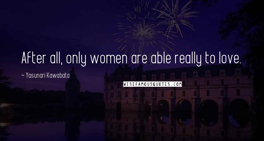 Yasunari Kawabata Quotes: After all, only women are able really to love.