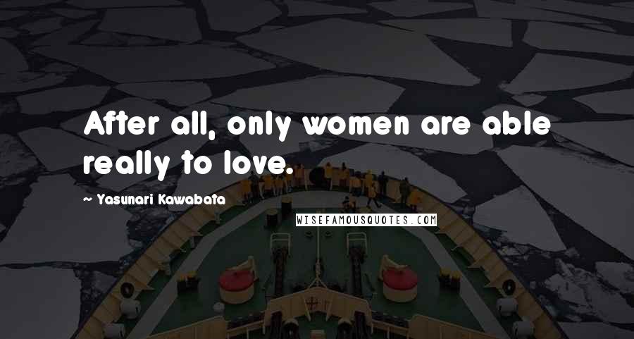 Yasunari Kawabata Quotes: After all, only women are able really to love.