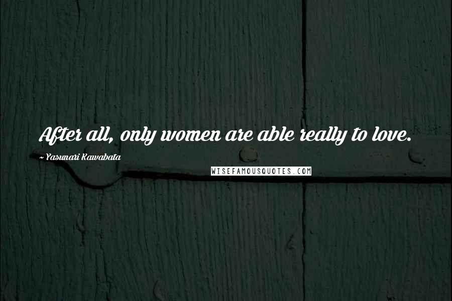 Yasunari Kawabata Quotes: After all, only women are able really to love.