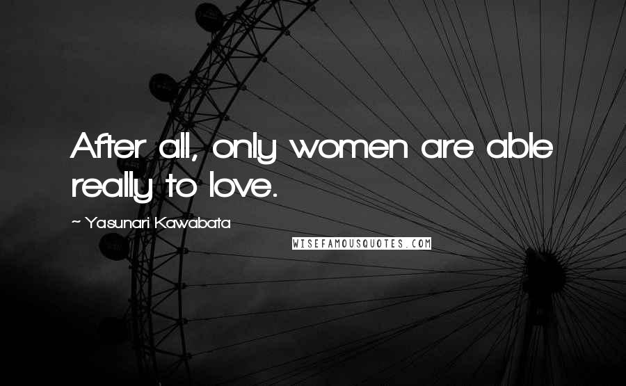 Yasunari Kawabata Quotes: After all, only women are able really to love.