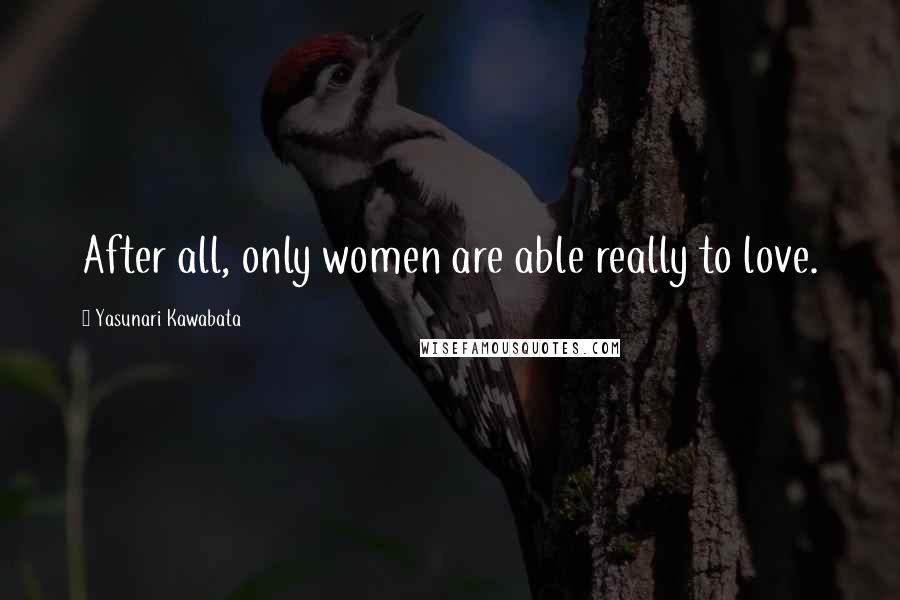 Yasunari Kawabata Quotes: After all, only women are able really to love.