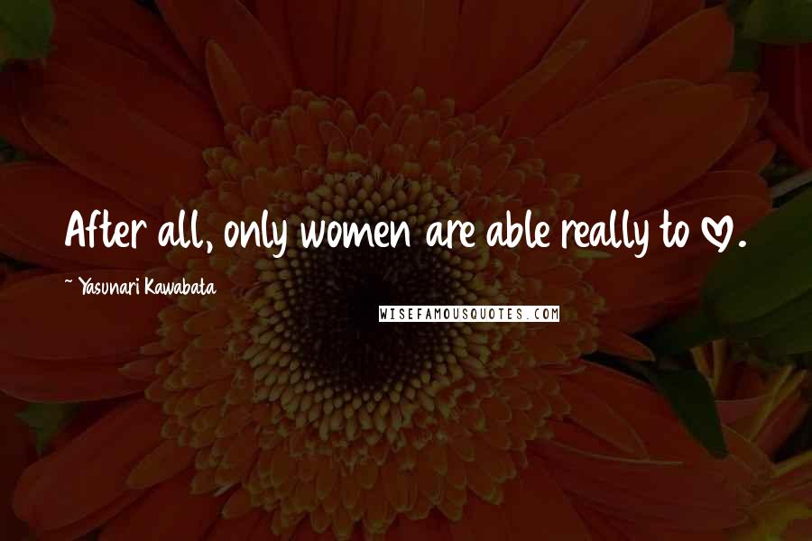 Yasunari Kawabata Quotes: After all, only women are able really to love.