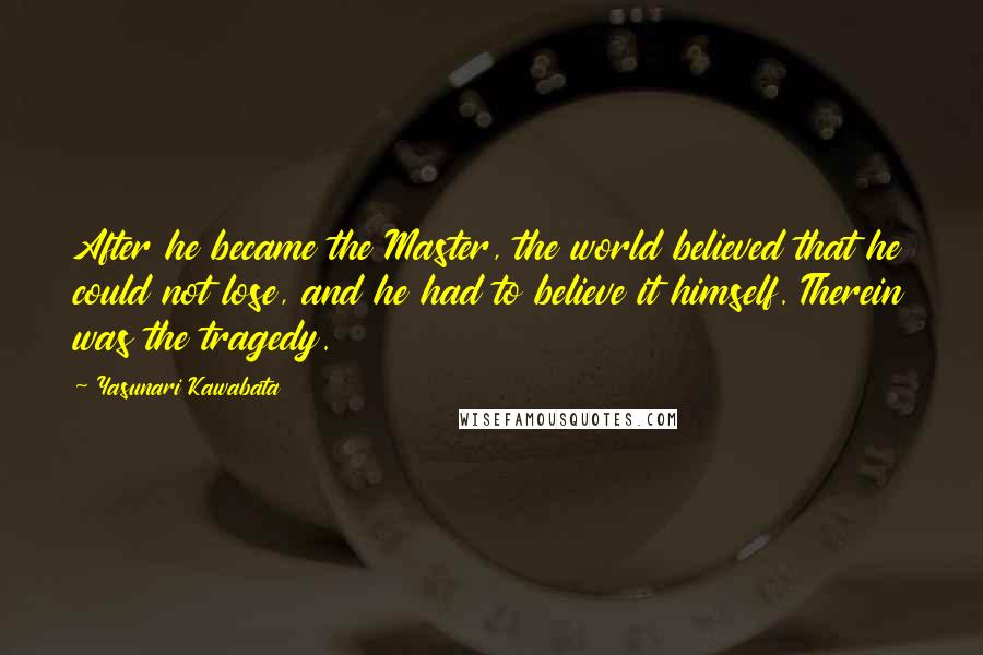 Yasunari Kawabata Quotes: After he became the Master, the world believed that he could not lose, and he had to believe it himself. Therein was the tragedy.