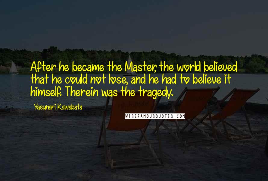 Yasunari Kawabata Quotes: After he became the Master, the world believed that he could not lose, and he had to believe it himself. Therein was the tragedy.
