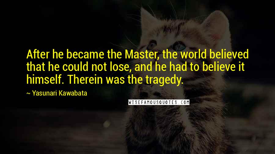 Yasunari Kawabata Quotes: After he became the Master, the world believed that he could not lose, and he had to believe it himself. Therein was the tragedy.