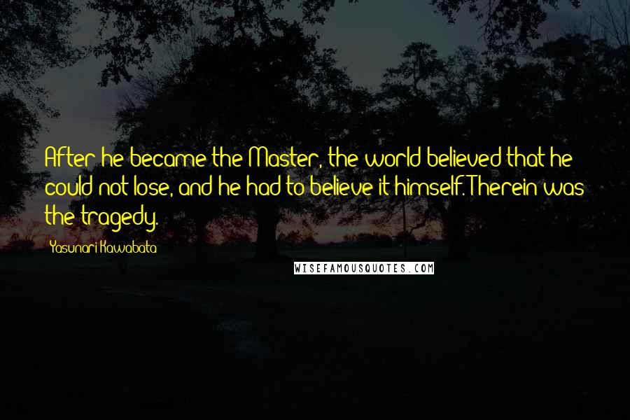 Yasunari Kawabata Quotes: After he became the Master, the world believed that he could not lose, and he had to believe it himself. Therein was the tragedy.