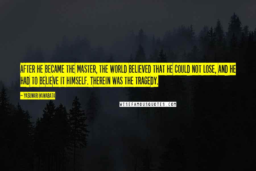 Yasunari Kawabata Quotes: After he became the Master, the world believed that he could not lose, and he had to believe it himself. Therein was the tragedy.