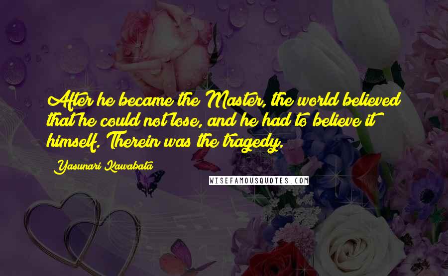 Yasunari Kawabata Quotes: After he became the Master, the world believed that he could not lose, and he had to believe it himself. Therein was the tragedy.