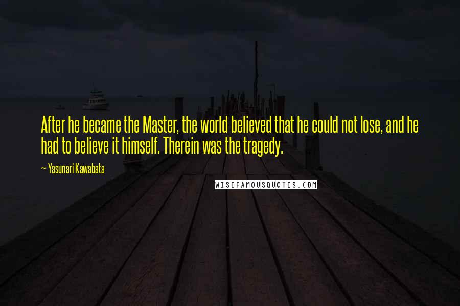 Yasunari Kawabata Quotes: After he became the Master, the world believed that he could not lose, and he had to believe it himself. Therein was the tragedy.