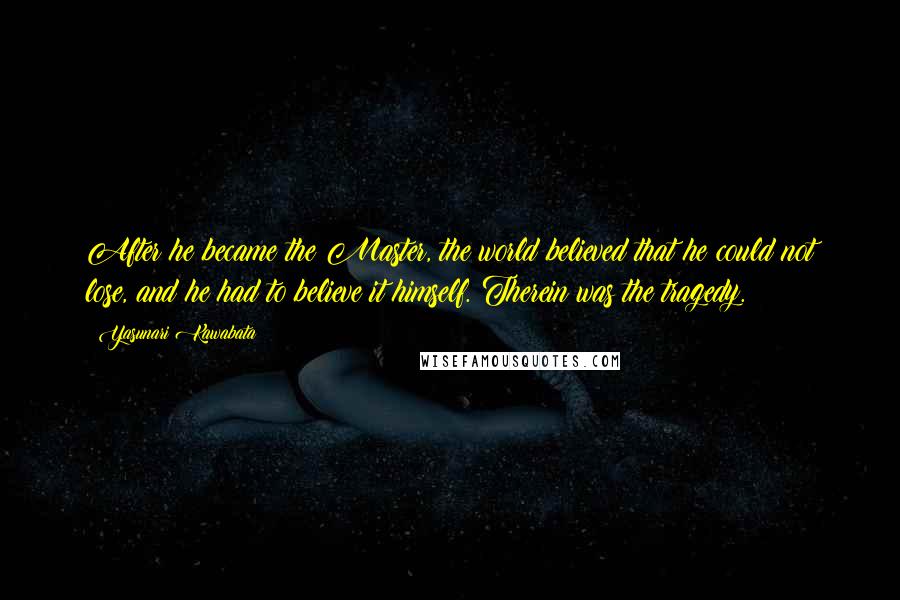 Yasunari Kawabata Quotes: After he became the Master, the world believed that he could not lose, and he had to believe it himself. Therein was the tragedy.