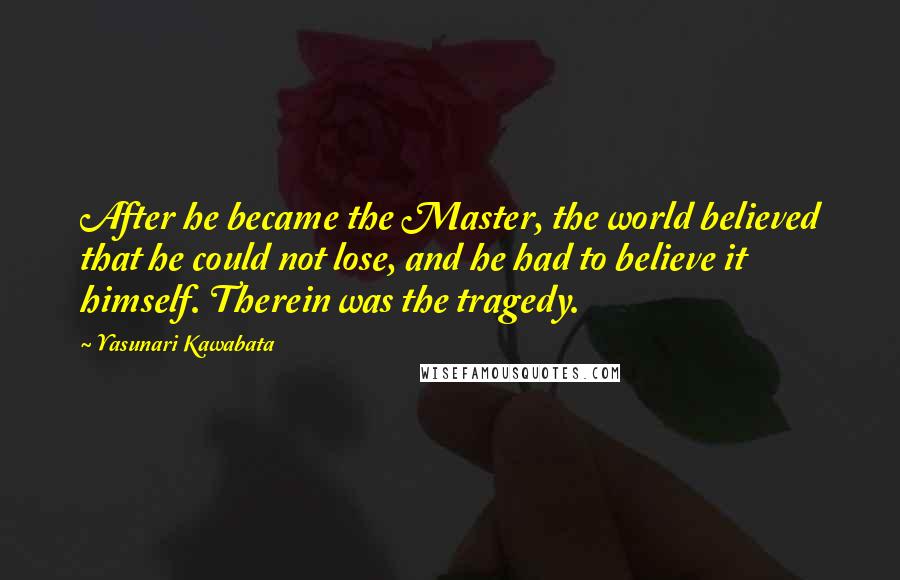 Yasunari Kawabata Quotes: After he became the Master, the world believed that he could not lose, and he had to believe it himself. Therein was the tragedy.