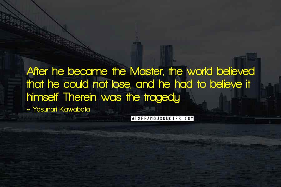 Yasunari Kawabata Quotes: After he became the Master, the world believed that he could not lose, and he had to believe it himself. Therein was the tragedy.