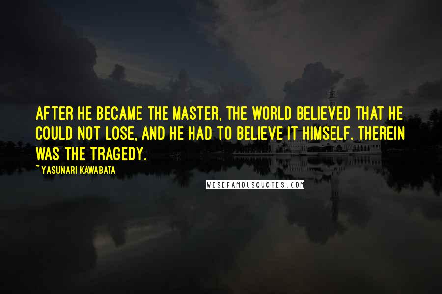 Yasunari Kawabata Quotes: After he became the Master, the world believed that he could not lose, and he had to believe it himself. Therein was the tragedy.