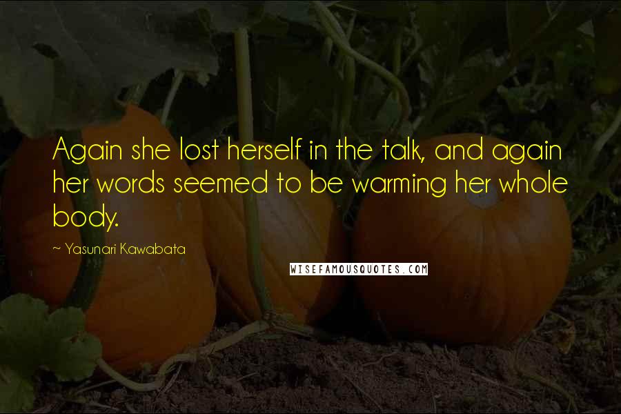 Yasunari Kawabata Quotes: Again she lost herself in the talk, and again her words seemed to be warming her whole body.