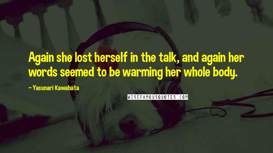 Yasunari Kawabata Quotes: Again she lost herself in the talk, and again her words seemed to be warming her whole body.