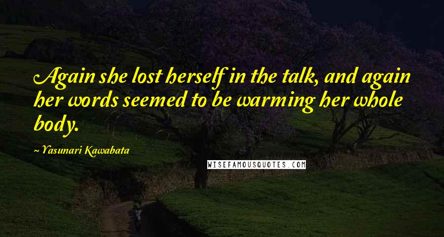 Yasunari Kawabata Quotes: Again she lost herself in the talk, and again her words seemed to be warming her whole body.