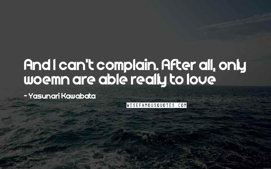 Yasunari Kawabata Quotes: And I can't complain. After all, only woemn are able really to love