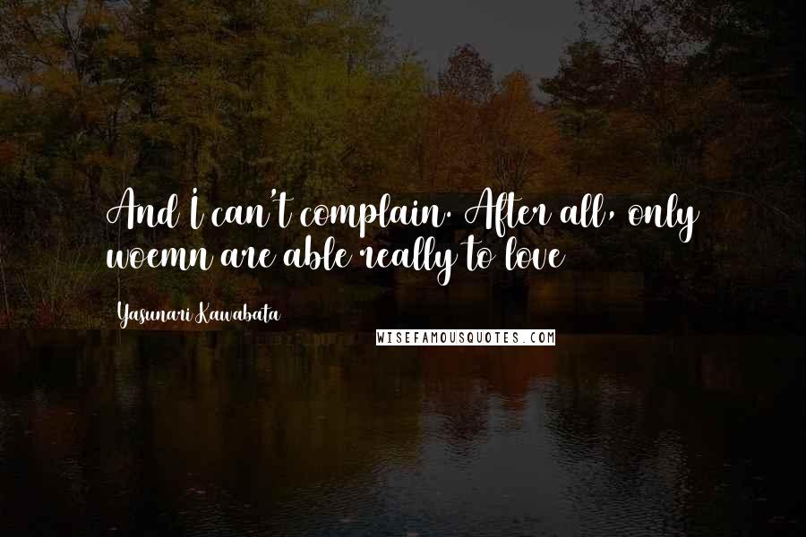 Yasunari Kawabata Quotes: And I can't complain. After all, only woemn are able really to love