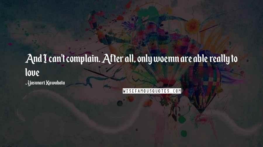 Yasunari Kawabata Quotes: And I can't complain. After all, only woemn are able really to love