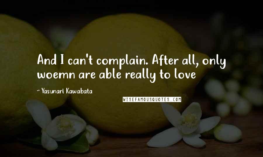 Yasunari Kawabata Quotes: And I can't complain. After all, only woemn are able really to love
