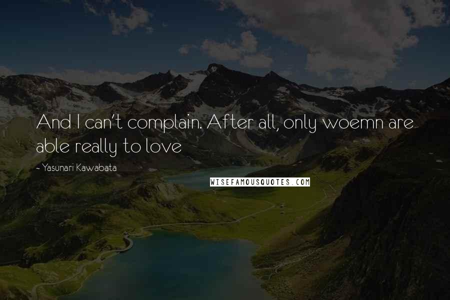 Yasunari Kawabata Quotes: And I can't complain. After all, only woemn are able really to love