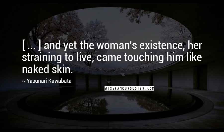 Yasunari Kawabata Quotes: [ ... ] and yet the woman's existence, her straining to live, came touching him like naked skin.