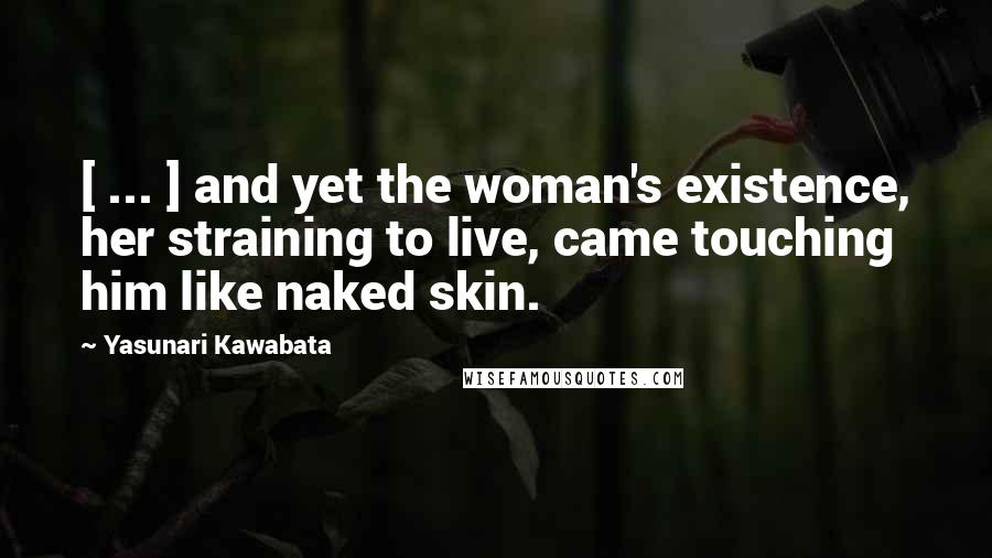 Yasunari Kawabata Quotes: [ ... ] and yet the woman's existence, her straining to live, came touching him like naked skin.