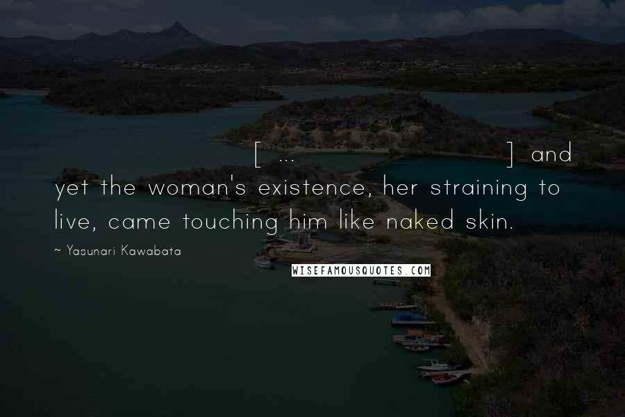 Yasunari Kawabata Quotes: [ ... ] and yet the woman's existence, her straining to live, came touching him like naked skin.