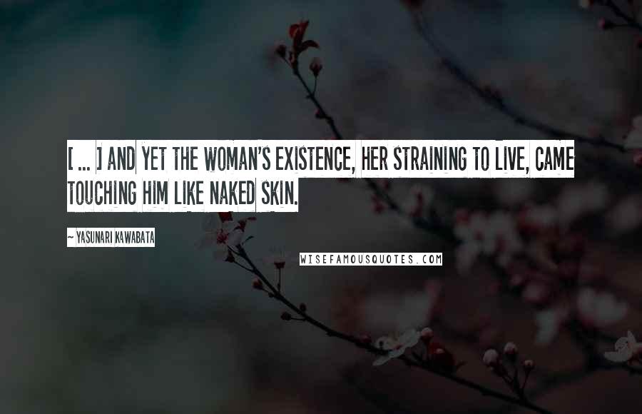 Yasunari Kawabata Quotes: [ ... ] and yet the woman's existence, her straining to live, came touching him like naked skin.