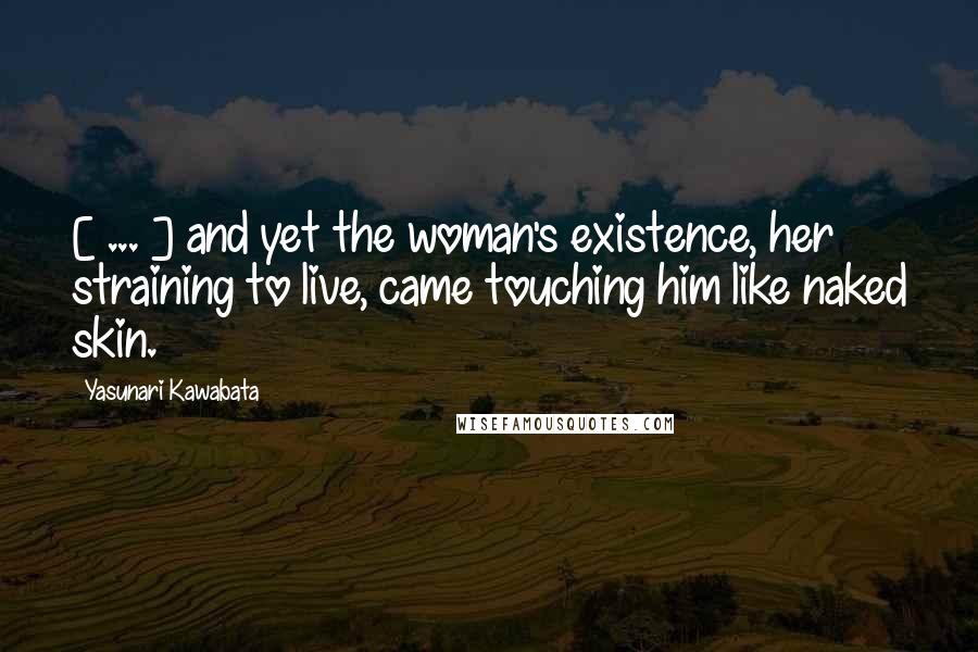 Yasunari Kawabata Quotes: [ ... ] and yet the woman's existence, her straining to live, came touching him like naked skin.