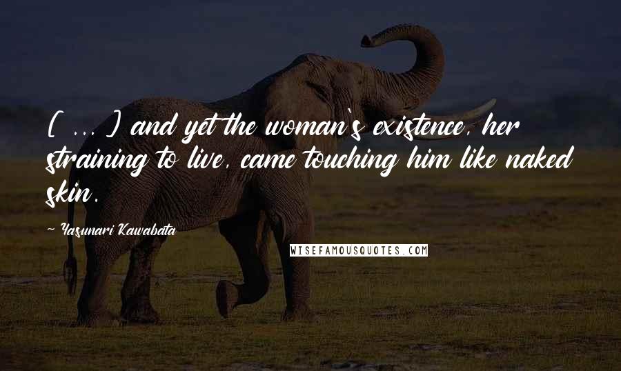 Yasunari Kawabata Quotes: [ ... ] and yet the woman's existence, her straining to live, came touching him like naked skin.