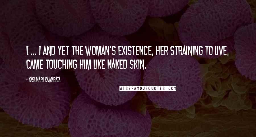 Yasunari Kawabata Quotes: [ ... ] and yet the woman's existence, her straining to live, came touching him like naked skin.