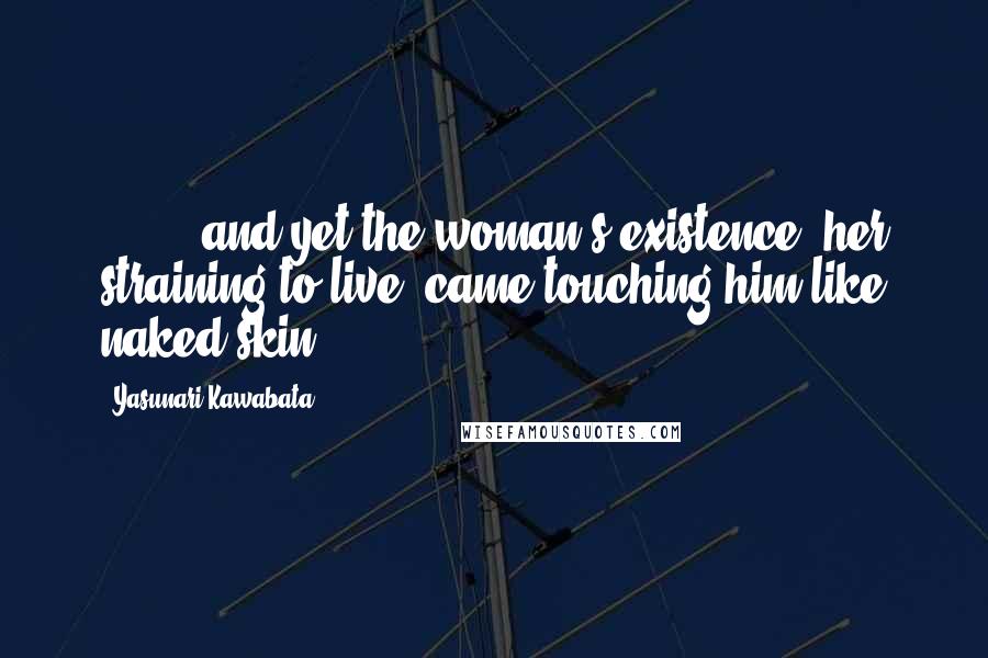 Yasunari Kawabata Quotes: [ ... ] and yet the woman's existence, her straining to live, came touching him like naked skin.